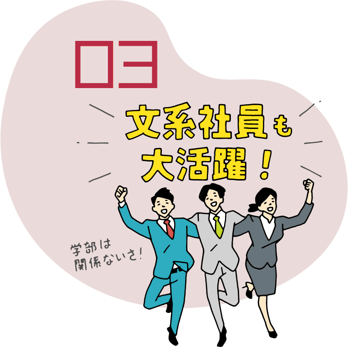 03 文系社員も大活躍!学部は関係ないさ!